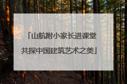 山航附小家长进课堂 共探中国建筑艺术之美