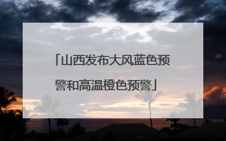 山西发布大风蓝色预警和高温橙色预警