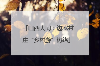 山西大同：边塞村庄“乡村游”热络
