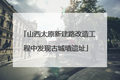 山西太原新建路改造工程中发现古城墙遗址