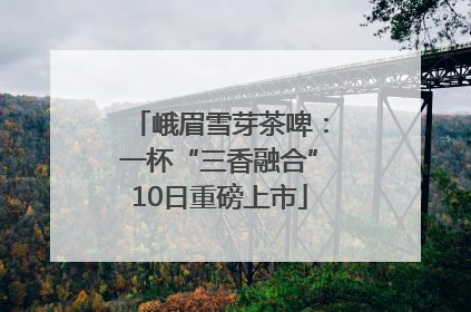 峨眉雪芽茶啤：一杯“三香融合”10日重磅上市