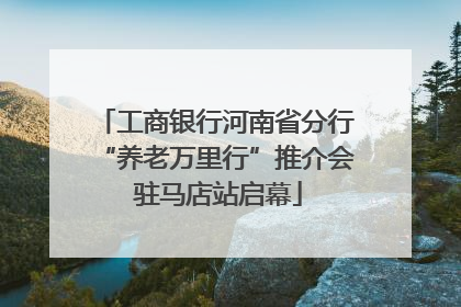 工商银行河南省分行“养老万里行”推介会 驻马店站启幕