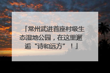 常州武进首座村级生态湿地公园，在这里邂逅“诗和远方”！