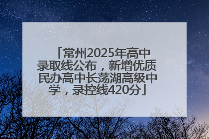 常州2025年高中录取线公布，新增优质民办高中长荡湖高级中学，录控线420分
