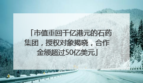 市值重回千亿港元的石药集团，授权对象揭晓，合作金额超过50亿美元