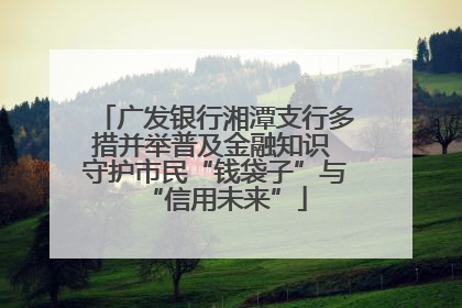 广发银行湘潭支行多措并举普及金融知识 守护市民“钱袋子”与“信用未来”
