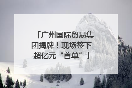 广州国际贸易集团揭牌！现场签下超亿元“首单”