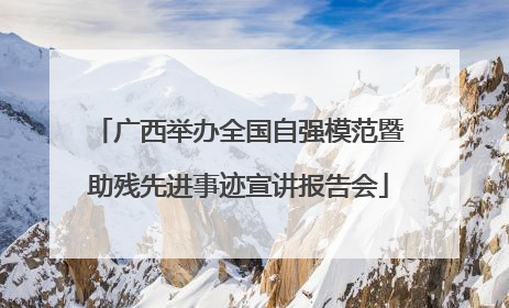 广西举办全国自强模范暨助残先进事迹宣讲报告会