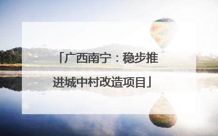 广西南宁：稳步推进城中村改造项目