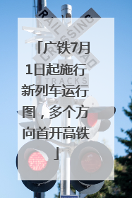 广铁7月1日起施行新列车运行图，多个方向首开高铁