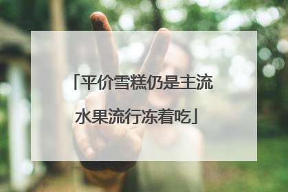 平价雪糕仍是主流 水果流行冻着吃