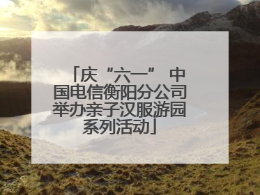 庆“六一” 中国电信衡阳分公司举办亲子汉服游园系列活动