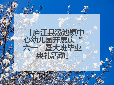 庐江县汤池镇中心幼儿园开展庆“六一”暨大班毕业典礼活动