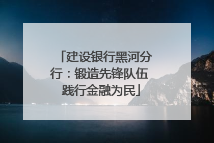 建设银行黑河分行：锻造先锋队伍 践行金融为民
