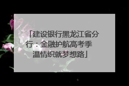 建设银行黑龙江省分行：金融护航高考季 温情织就梦想路