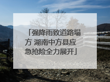 强降雨致道路塌方 湖南中方县应急抢险全力展开