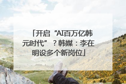 开启“AI百万亿韩元时代”？韩媒：李在明设多个新岗位