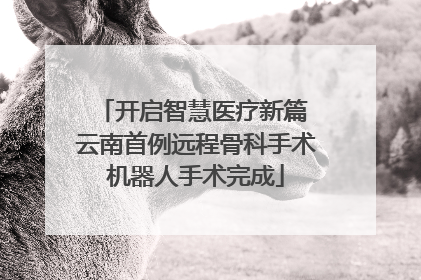 开启智慧医疗新篇 云南首例远程骨科手术机器人手术完成