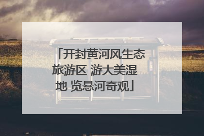 开封黄河风生态旅游区 游大美湿地 览悬河奇观