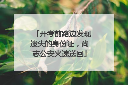 开考前路边发现遗失的身份证，尚志公安火速送回