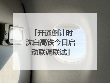 开通倒计时 沈白高铁今日启动联调联试