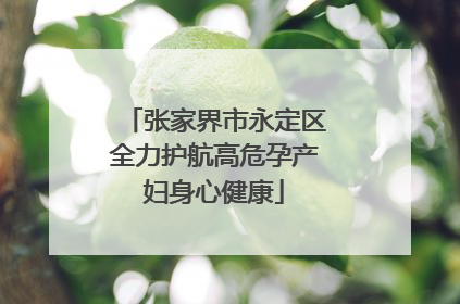 张家界市永定区全力护航高危孕产妇身心健康