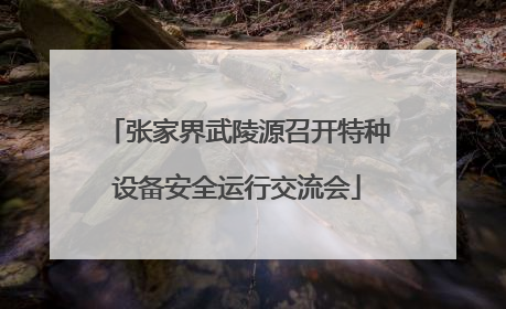 张家界武陵源召开特种设备安全运行交流会