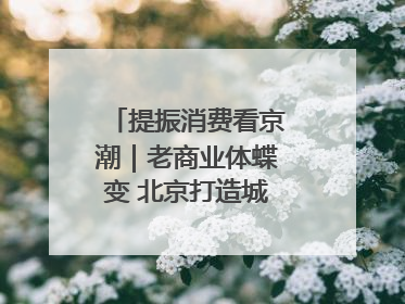 提振消费看京潮｜老商业体蝶变 北京打造城市休闲新聚点
