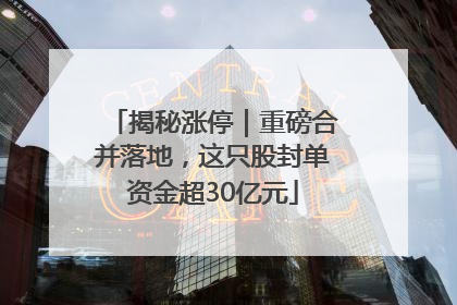 揭秘涨停｜重磅合并落地，这只股封单资金超30亿元