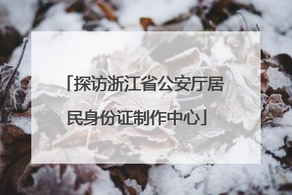 探访浙江省公安厅居民身份证制作中心