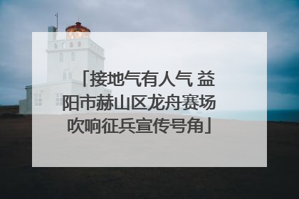 接地气有人气 益阳市赫山区龙舟赛场吹响征兵宣传号角