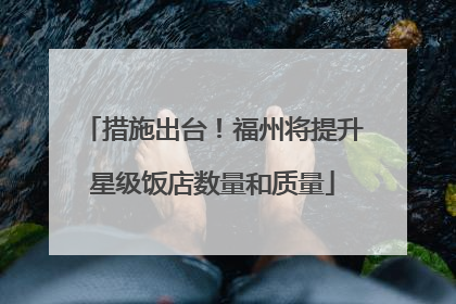 措施出台！福州将提升星级饭店数量和质量
