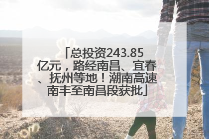 总投资243.85亿元，路经南昌、宜春、抚州等地！潮南高速南丰至南昌段获批