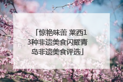 惊艳味蕾 莱西13种非遗美食闪耀青岛非遗美食评选