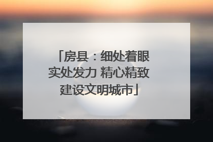 房县：细处着眼 实处发力 精心精致建设文明城市