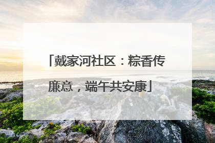 戴家河社区：粽香传廉意，端午共安康