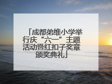 成都弟维小学举行庆“六一”主题活动暨红扣子奖章颁奖典礼