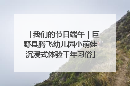 我们的节日端午｜巨野县腾飞幼儿园小萌娃沉浸式体验千年习俗