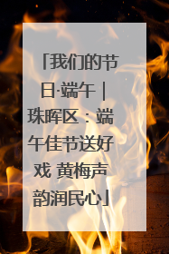 我们的节日·端午｜珠晖区：端午佳节送好戏 黄梅声韵润民心