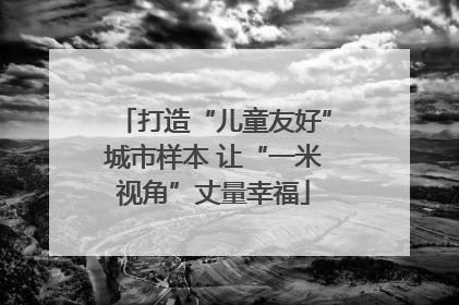 打造“儿童友好”城市样本 让“一米视角”丈量幸福