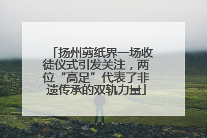 扬州剪纸界一场收徒仪式引发关注，两位“高足”代表了非遗传承的双轨力量