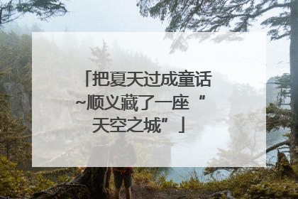 把夏天过成童话~顺义藏了一座“天空之城”