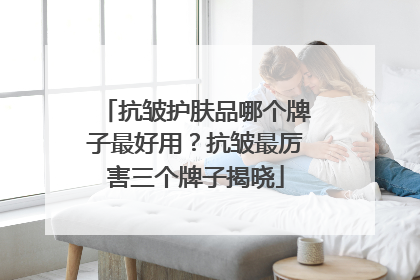 抗皱护肤品哪个牌子最好用？抗皱最厉害三个牌子揭晓
