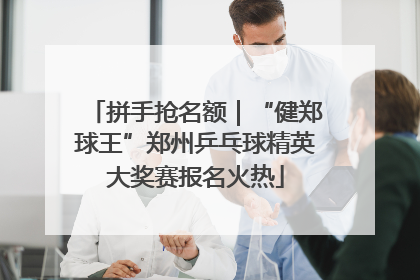 拼手抢名额｜“健郑球王”郑州乒乓球精英大奖赛报名火热