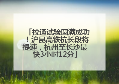 拉通试验圆满成功！沪昆高铁杭长段将提速，杭州至长沙最快3小时12分