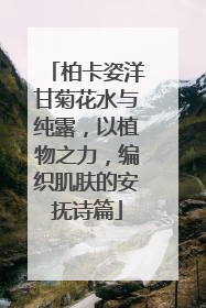 柏卡姿洋甘菊花水与纯露，以植物之力，编织肌肤的安抚诗篇