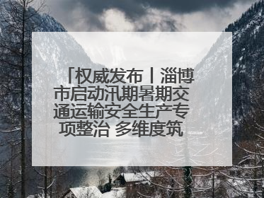 权威发布丨淄博市启动汛期暑期交通运输安全生产专项整治 多维度筑牢安全防线