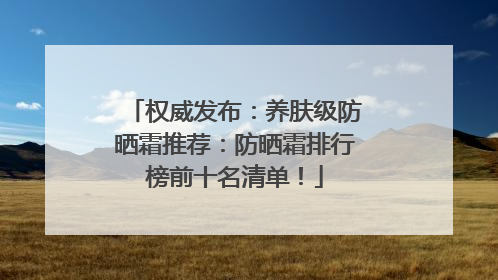权威发布：养肤级防晒霜推荐：防晒霜排行榜前十名清单！