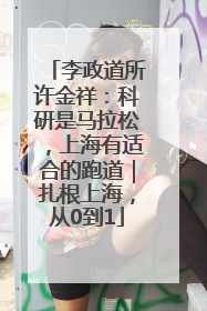 李政道所许金祥：科研是马拉松，上海有适合的跑道｜扎根上海，从0到1