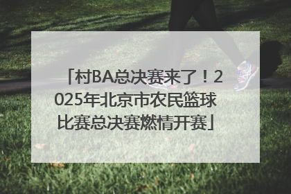 村BA总决赛来了！2025年北京市农民篮球比赛总决赛燃情开赛